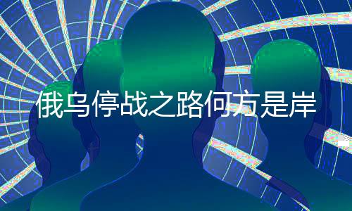 俄烏停戰(zhàn)之路何方是岸