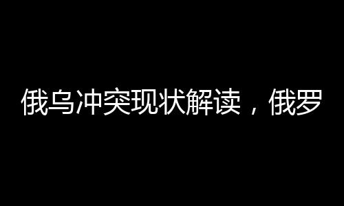 俄烏沖突現(xiàn)狀解讀，俄羅斯拒絕接受凍結(jié)或暫時(shí)?；鸬奶嶙h