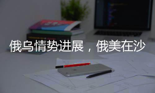 俄烏情勢進展，俄美在沙特會談，烏克蘭問題走向何方？
