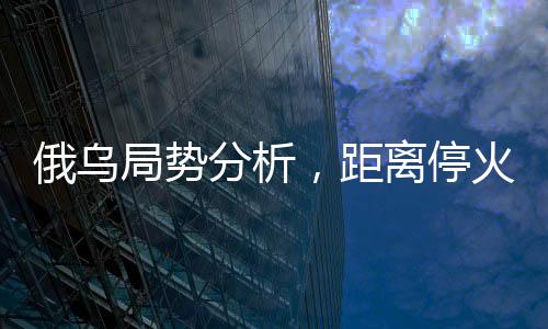 俄烏局勢分析，距離停火仍顯遙遠(yuǎn)