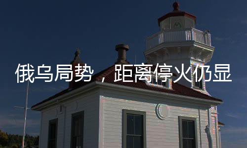 俄烏局勢，距離?；鹑燥@遙遠