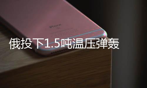 俄投下1.5噸溫壓彈轟炸俄境內(nèi)烏據(jù)點，事件全面解析