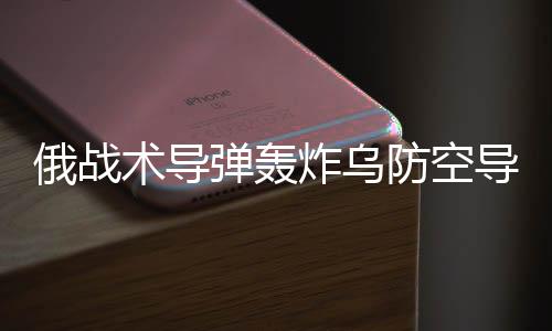 俄戰(zhàn)術(shù)導(dǎo)彈轟炸烏防空導(dǎo)彈系統(tǒng)，一場(chǎng)關(guān)乎軍事戰(zhàn)略與地區(qū)穩(wěn)定的較量