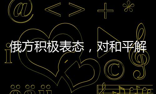 俄方積極表態(tài)，對(duì)和平解決烏克蘭問題持開放態(tài)度