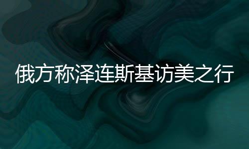 俄方稱澤連斯基訪美之行完全失敗