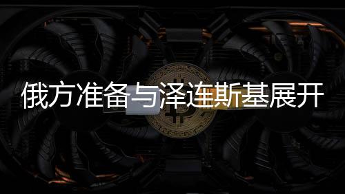 俄方準(zhǔn)備與澤連斯基展開談判，俄烏沖突的走向與前景分析