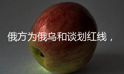 俄方為俄烏和談劃紅線，俄烏沖突的調(diào)和之路與大國立場