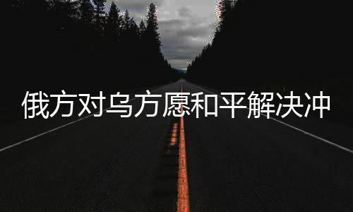 俄方對烏方愿和平解決沖突表示肯定，尋求穩(wěn)定之路的積極進展