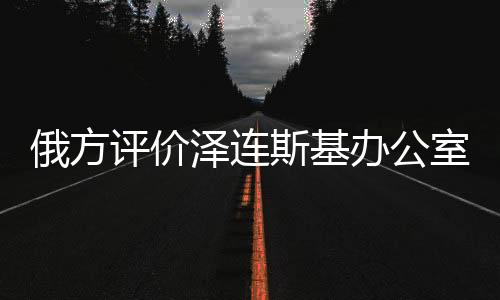 俄方評價澤連斯基辦公室，像精神病房