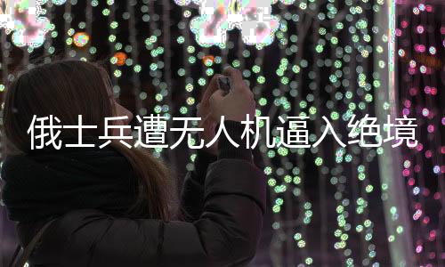 俄士兵遭無(wú)人機(jī)逼入絕境奇跡生還