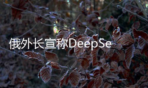 俄外長宣稱DeepSeek超越美國，全球技術競賽的新篇章