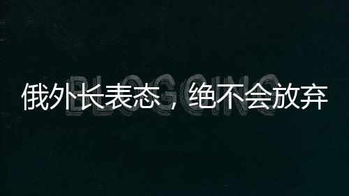 俄外長表態(tài)，絕不會放棄領(lǐng)土