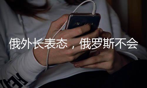 俄外長(zhǎng)表態(tài)，俄羅斯不會(huì)違背對(duì)中國(guó)的承諾