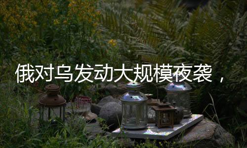 俄對(duì)烏發(fā)動(dòng)大規(guī)模夜襲，深度分析與解讀