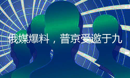 俄媒爆料，普京受邀于九月訪華，中俄關(guān)系迎來(lái)新篇章