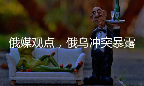 俄媒觀點，俄烏沖突暴露出美國的軍事弱點