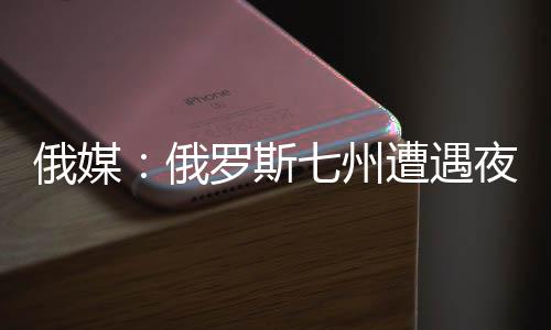 俄媒：俄羅斯七州遭遇夜襲 擊落49架無人機