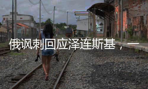 俄諷刺回應(yīng)澤連斯基，一場語言藝術(shù)與文化沖突的博弈