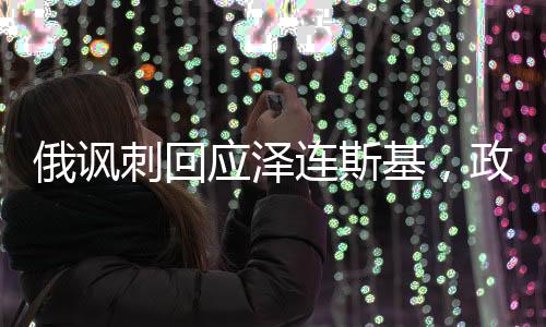 俄諷刺回應澤連斯基，政治風云中的幽默與較量