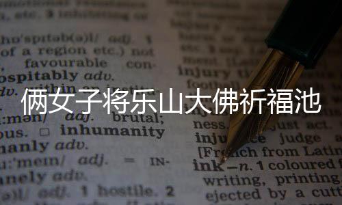 倆女子將樂(lè)山大佛祈福池錢扒出拿走，引發(fā)社會(huì)關(guān)注和熱議