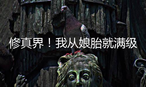 修真界！我從娘胎就滿級了。