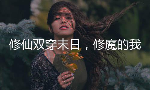 修仙雙穿末日，修魔的我開心壞了