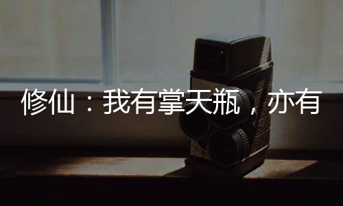 修仙：我有掌天瓶，亦有星海瓶