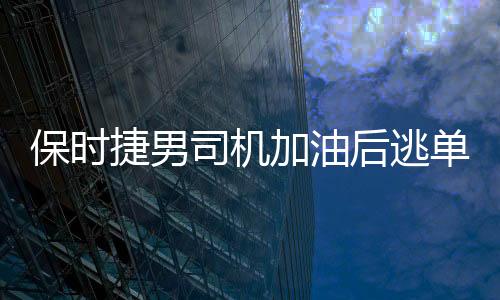 保時(shí)捷男司機(jī)加油后逃單落網(wǎng)事件追蹤報(bào)道