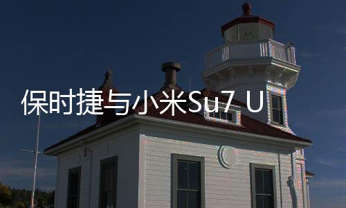 保時捷與小米Su7 Ultra同框，跨界合作展現(xiàn)科技與奢華新高度