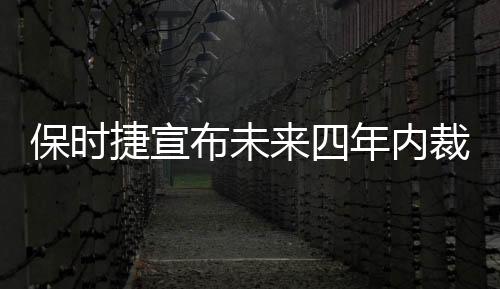 保時(shí)捷宣布未來(lái)四年內(nèi)裁員3900人，重塑全球戰(zhàn)略以應(yīng)對(duì)行業(yè)變革