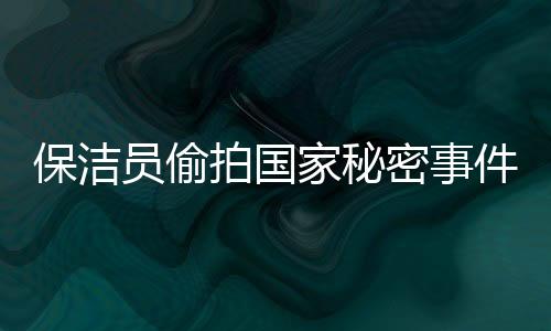 保潔員偷拍國家秘密事件曝光