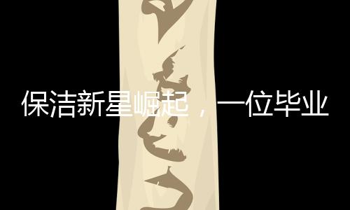 保潔新星崛起，一位畢業(yè)后從事保潔工作的零零后女生的奮斗歷程
