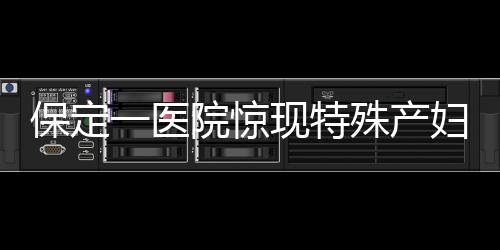保定一醫(yī)院驚現(xiàn)特殊產(chǎn)婦，為三歲智力產(chǎn)婦接生引關(guān)注