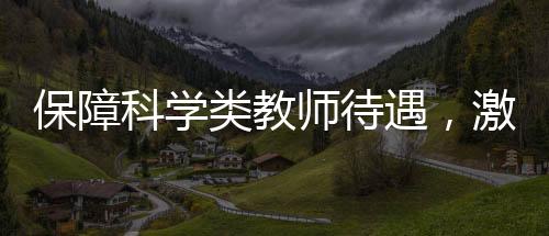 保障科學(xué)類教師待遇，激發(fā)科技創(chuàng)新活力