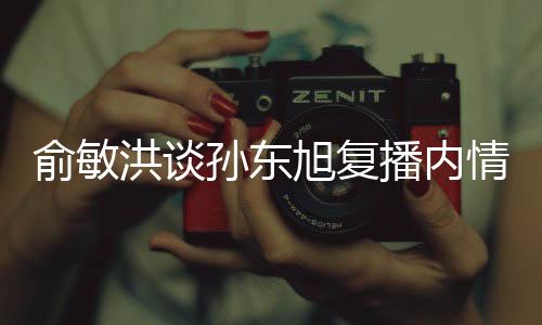 俞敏洪談孫東旭復(fù)播內(nèi)情揭秘，新東方直播電商的新篇章