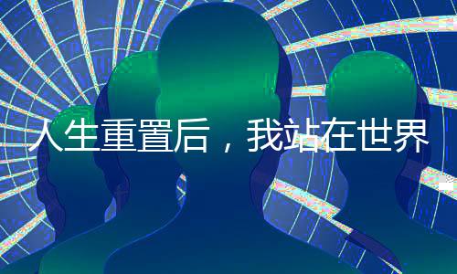 人生重置后，我站在世界之巔