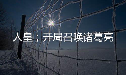 人皇；開局召喚諸葛亮