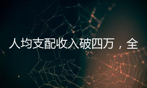 人均支配收入破四萬，全面繁榮成就夢想，百姓獲得感顯著提升