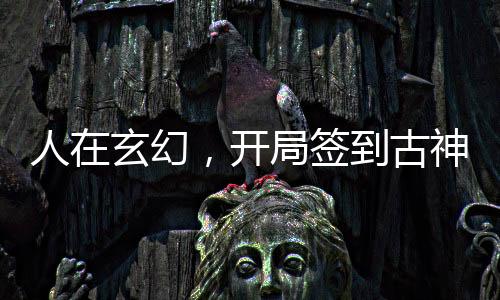 人在玄幻，開局簽到古神霸體
