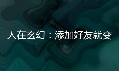 人在玄幻：添加好友就變強