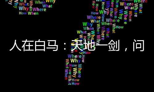人在白馬：天地一劍，問(wèn)劍李長(zhǎng)生