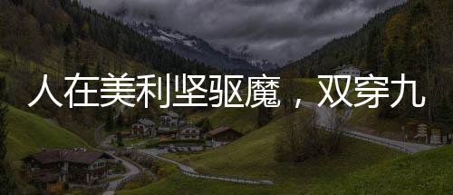 人在美利堅(jiān)驅(qū)魔，雙穿九叔世界