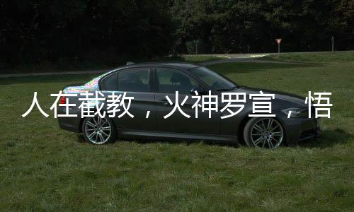 人在截教，火神羅宣，悟性逆天