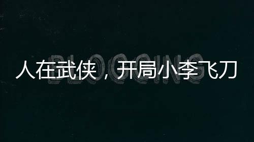 人在武俠，開局小李飛刀大成