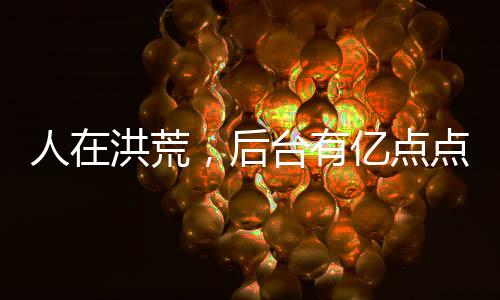 人在洪荒，后臺有億點點硬