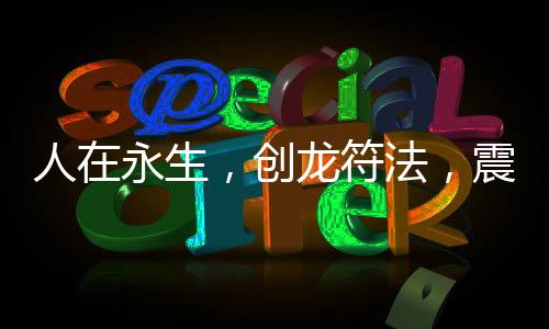 人在永生，創(chuàng)龍符法，震驚姐妹花