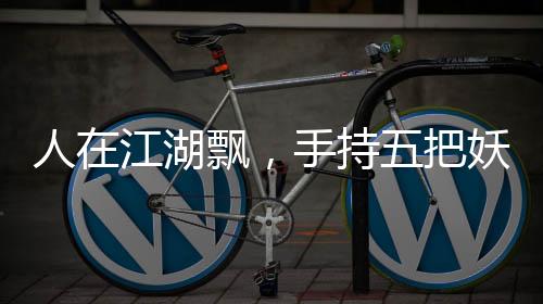 人在江湖飄，手持五把妖刀