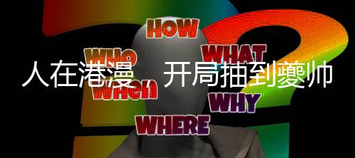 人在港漫，開(kāi)局抽到夔帥