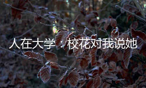 人在大學(xué)：?；▽?duì)我說(shuō)她懷孕了