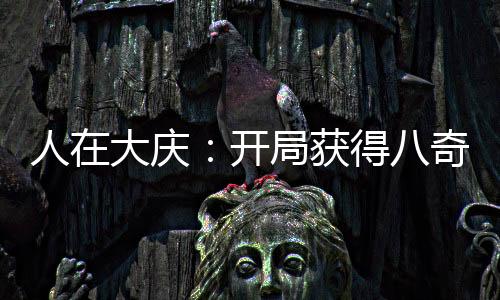 人在大慶：開局獲得八奇技！